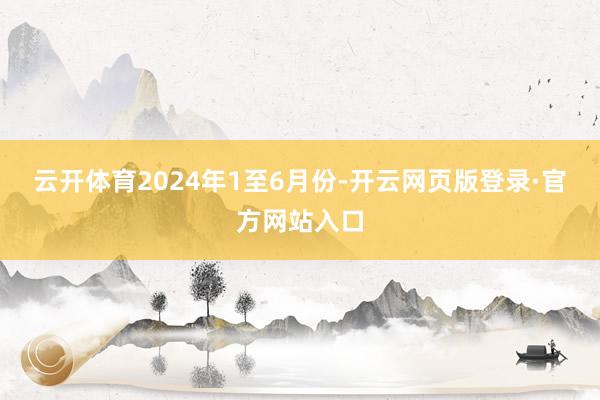 云开体育　　2024年1至6月份-开云网页版登录·官方网站入口