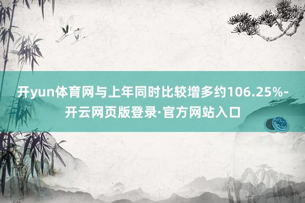 开yun体育网与上年同时比较增多约106.25%-开云网页版登录·官方网站入口
