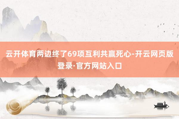 云开体育两边终了69项互利共赢死心-开云网页版登录·官方网站入口