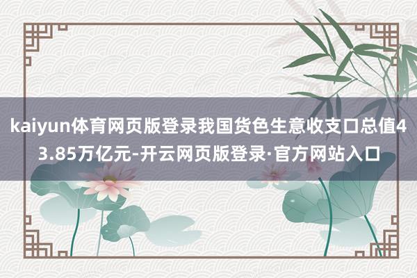 kaiyun体育网页版登录我国货色生意收支口总值43.85万亿元-开云网页版登录·官方网站入口
