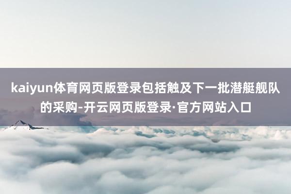 kaiyun体育网页版登录包括触及下一批潜艇舰队的采购-开云网页版登录·官方网站入口