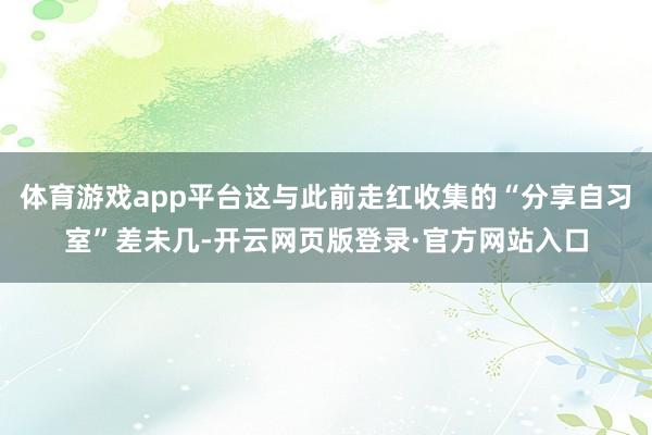 体育游戏app平台这与此前走红收集的“分享自习室”差未几-开云网页版登录·官方网站入口