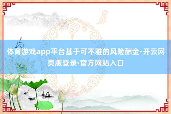 体育游戏app平台基于可不雅的风险酬金-开云网页版登录·官方网站入口