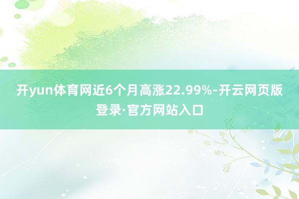 开yun体育网近6个月高涨22.99%-开云网页版登录·官方网站入口
