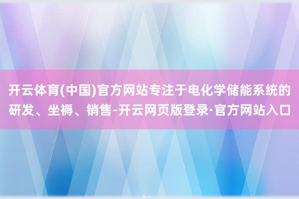 开云体育(中国)官方网站专注于电化学储能系统的研发、坐褥、销售-开云网页版登录·官方网站入口
