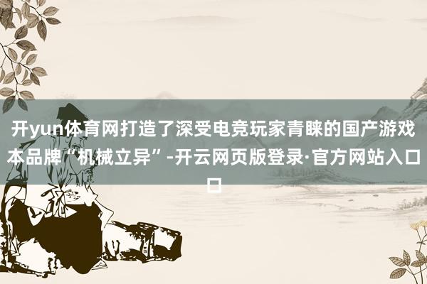 开yun体育网打造了深受电竞玩家青睐的国产游戏本品牌“机械立异”-开云网页版登录·官方网站入口