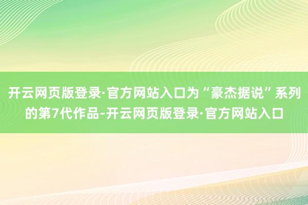 开云网页版登录·官方网站入口为“豪杰据说”系列的第7代作品-开云网页版登录·官方网站入口