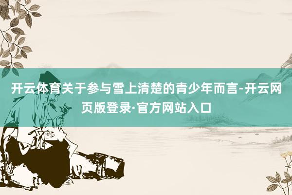 开云体育关于参与雪上清楚的青少年而言-开云网页版登录·官方网站入口