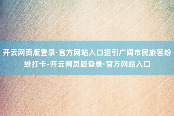 开云网页版登录·官方网站入口招引广阔市民旅客纷纷打卡-开云网页版登录·官方网站入口