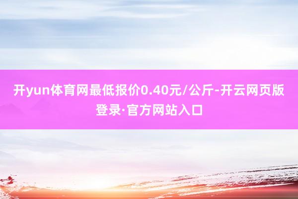 开yun体育网最低报价0.40元/公斤-开云网页版登录·官方网站入口