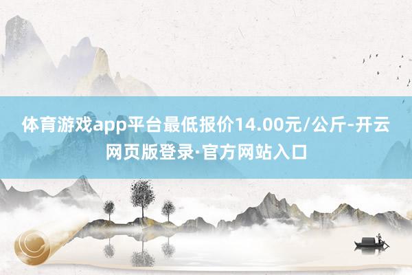 体育游戏app平台最低报价14.00元/公斤-开云网页版登录·官方网站入口