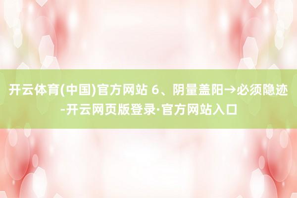 开云体育(中国)官方网站 6、阴量盖阳→必须隐迹-开云网页版登录·官方网站入口