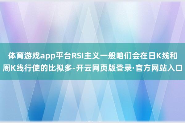 体育游戏app平台RSI主义一般咱们会在日K线和周K线行使的比拟多-开云网页版登录·官方网站入口