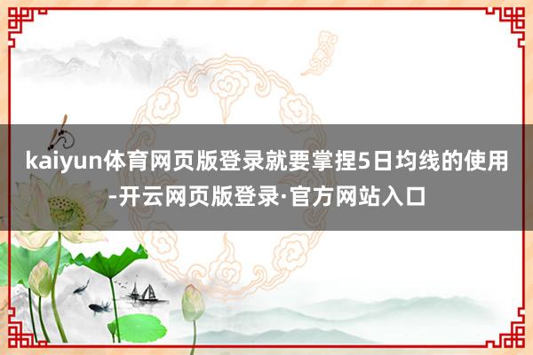 kaiyun体育网页版登录就要掌捏5日均线的使用-开云网页版登录·官方网站入口