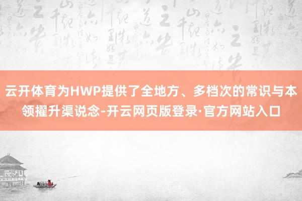 云开体育为HWP提供了全地方、多档次的常识与本领擢升渠说念-开云网页版登录·官方网站入口