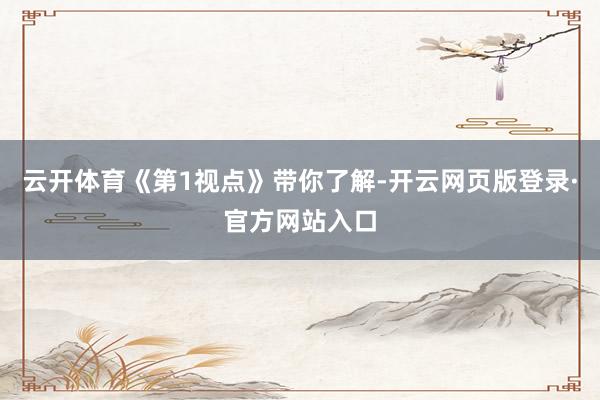 云开体育《第1视点》带你了解-开云网页版登录·官方网站入口