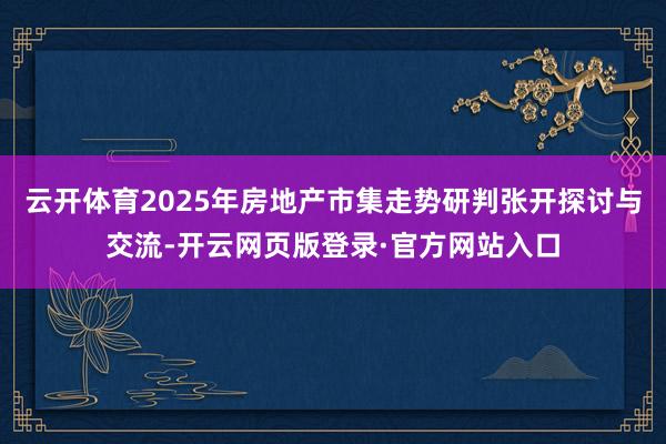 云开体育2025年房地产市集走势研判张开探讨与交流-开云网页版登录·官方网站入口