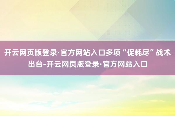 开云网页版登录·官方网站入口多项“促耗尽”战术出台-开云网页版登录·官方网站入口