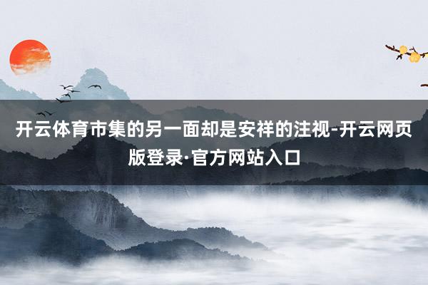 开云体育市集的另一面却是安祥的注视-开云网页版登录·官方网站入口