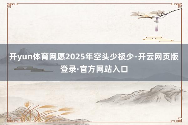 开yun体育网愿2025年空头少极少-开云网页版登录·官方网站入口