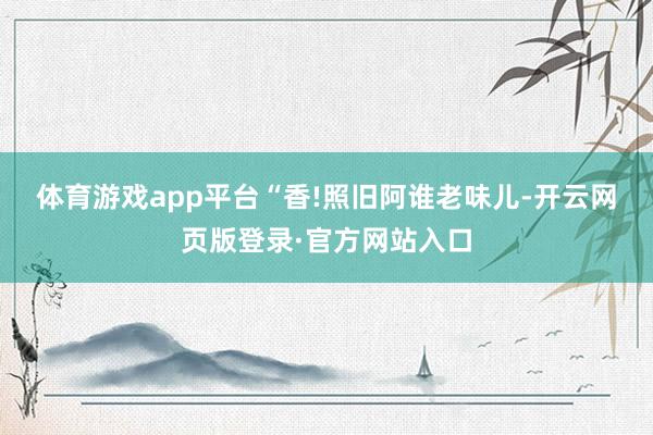 体育游戏app平台　　“香!照旧阿谁老味儿-开云网页版登录·官方网站入口