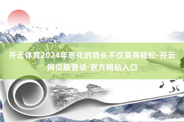 开云体育2024年恶化的势头不仅莫得轻松-开云网页版登录·官方网站入口