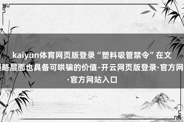 kaiyun体育网页版登录“塑料吸管禁令”在文化与领略层面也具备可哄骗的价值-开云网页版登录·官方网站入口