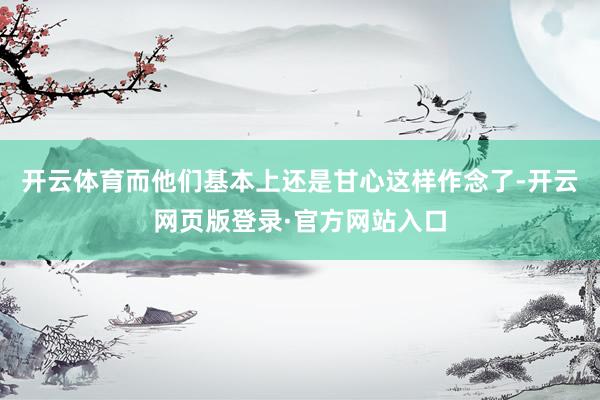 开云体育而他们基本上还是甘心这样作念了-开云网页版登录·官方网站入口