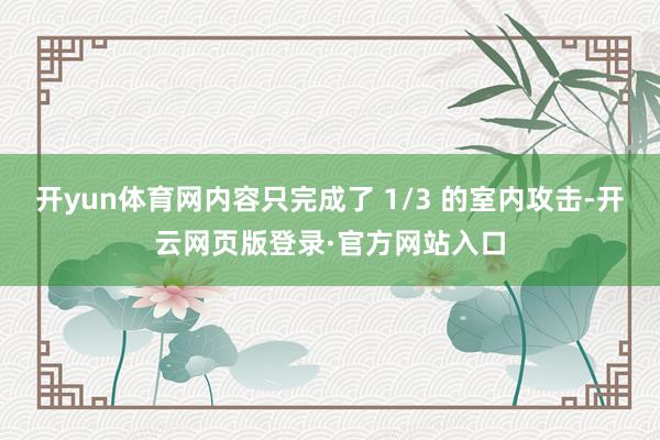 开yun体育网内容只完成了 1/3 的室内攻击-开云网页版登录·官方网站入口