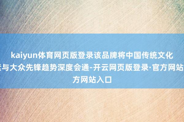 kaiyun体育网页版登录该品牌将中国传统文化元素与大众先锋趋势深度会通-开云网页版登录·官方网站入口