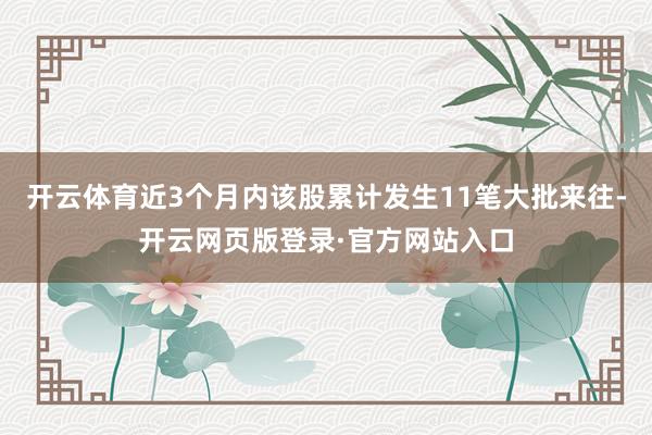 开云体育近3个月内该股累计发生11笔大批来往-开云网页版登录·官方网站入口