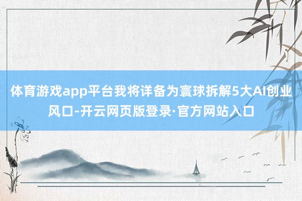 体育游戏app平台我将详备为寰球拆解5大AI创业风口-开云网页版登录·官方网站入口