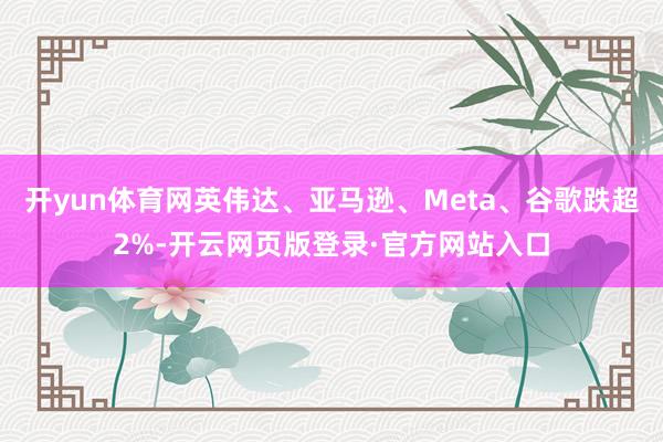 开yun体育网英伟达、亚马逊、Meta、谷歌跌超2%-开云网页版登录·官方网站入口