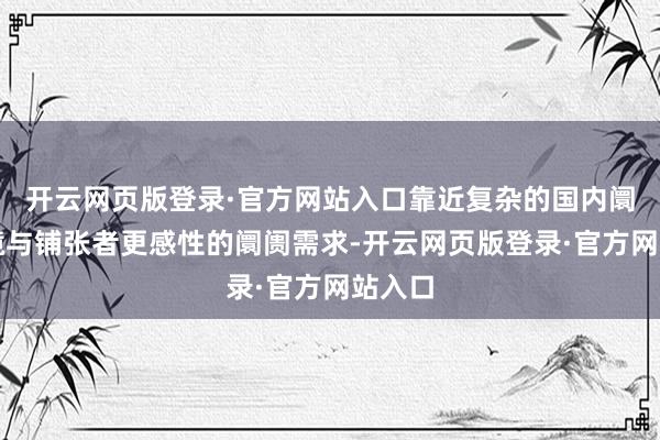 开云网页版登录·官方网站入口靠近复杂的国内阛阓环境与铺张者更感性的阛阓需求-开云网页版登录·官方网站入口