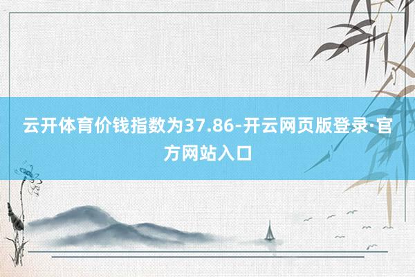 云开体育价钱指数为37.86-开云网页版登录·官方网站入口