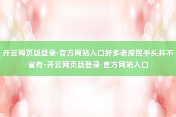 开云网页版登录·官方网站入口好多老庶民手头并不富有-开云网页版登录·官方网站入口