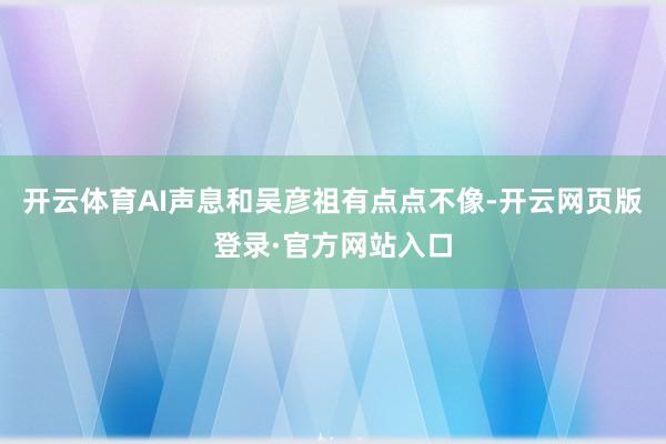 开云体育AI声息和吴彦祖有点点不像-开云网页版登录·官方网站入口