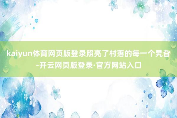 kaiyun体育网页版登录照亮了村落的每一个旯旮-开云网页版登录·官方网站入口