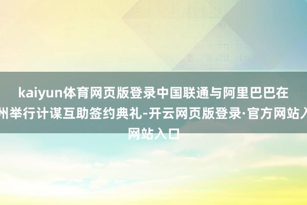 kaiyun体育网页版登录中国联通与阿里巴巴在杭州举行计谋互助签约典礼-开云网页版登录·官方网站入口