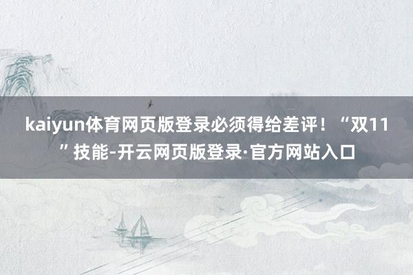 kaiyun体育网页版登录必须得给差评！“双11”技能-开云网页版登录·官方网站入口