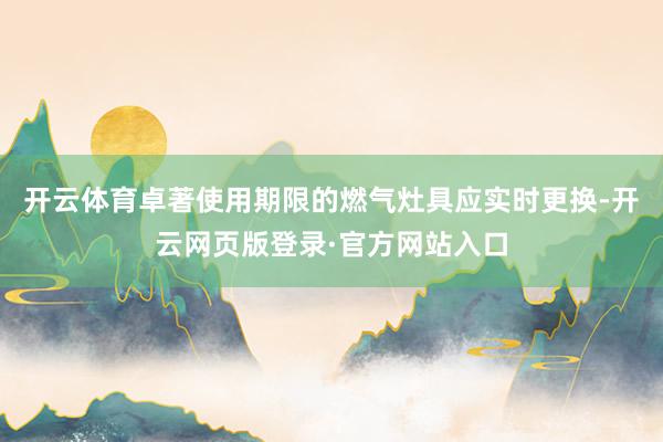 开云体育卓著使用期限的燃气灶具应实时更换-开云网页版登录·官方网站入口