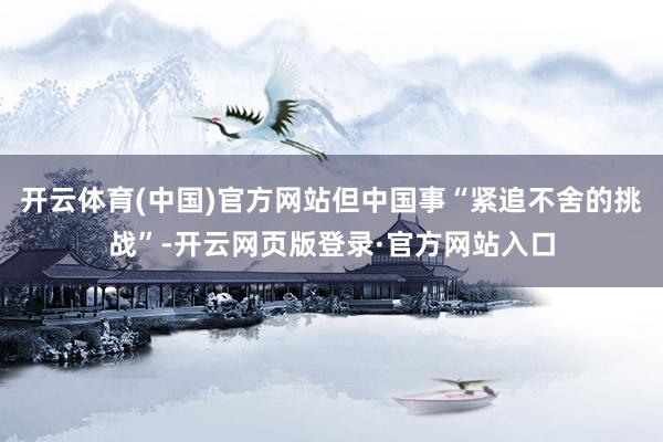 开云体育(中国)官方网站但中国事“紧追不舍的挑战”-开云网页版登录·官方网站入口