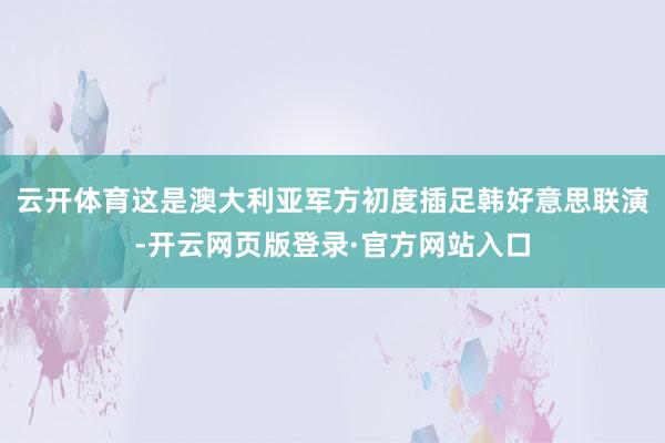 云开体育这是澳大利亚军方初度插足韩好意思联演-开云网页版登录·官方网站入口